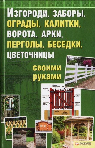 Изгороди, заборы, калитки, ворота, арки, перголы, беседки, цветочницы своими руками (2011) PDF