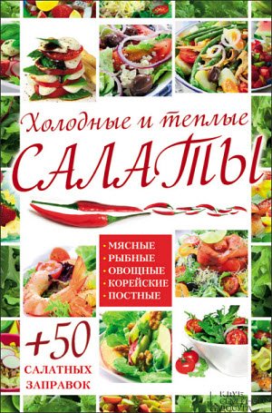 Холодные и теплые салаты. Мясные, рыбные, овощные, корейские, постные + 50 салатных заправок (2015)